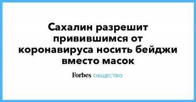 Сахалин разрешит привившимся от коронавируса носить бейджи вместо масок - forbes.ru