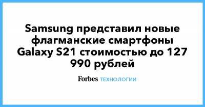 Samsung представил новые флагманские смартфоны Galaxy S21 стоимостью до 127 990 рублей - forbes.ru - Россия