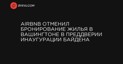 Airbnb отменил бронирование жилья в Вашингтоне в преддверии инаугурации Байдена - bykvu.com - Украина - Вашингтон - Washington - Вашингтон