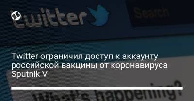 Twitter ограничил доступ к аккаунту российской вакцины от коронавируса Sputnik V - liga.net - Россия - Украина