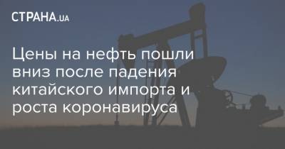 Цены на нефть пошли вниз после падения китайского импорта и роста коронавируса - strana.ua - Киев - Лондон - Нью-Йорк