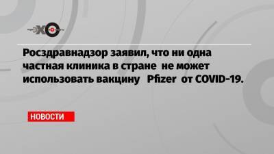 Росздравнадзор заявил, что ни одна частная клиника в стране не может использовать вакцину Pfizer от COVID-19. - echo.msk.ru - Россия - Сколково