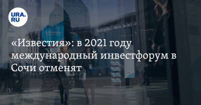 «Известия»: в 2021 году международный инвестфорум в Сочи отменят - ura.news - Россия - Сочи