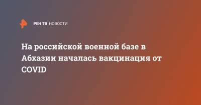 На российской военной базе в Абхазии началась вакцинация от COVID - ren.tv - Апсны