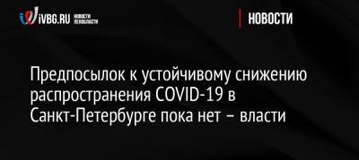 Россия - Предпосылок к устойчивому снижению распространения COVID-19 в Санкт-Петербурге пока нет – власти - ivbg.ru - Санкт-Петербург