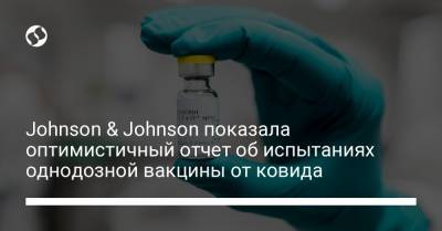 Johnson & Johnson показала оптимистичный отчет об испытаниях однодозной вакцины от ковида - liga.net - Украина