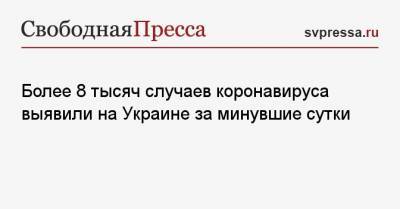 Максим Степанов - Более 8 тысяч случаев коронавируса выявили на Украине за минувшие сутки - svpressa.ru - Украина - Киев - Кндр
