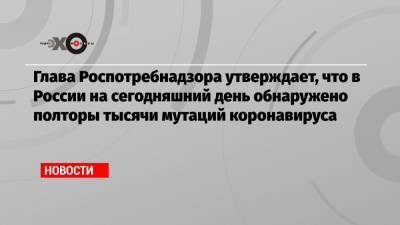 Анна Попова - Глава Роспотребнадзора утверждает, что в России на сегодняшний день обнаружено полторы тысячи мутаций коронавируса - echo.msk.ru - Россия