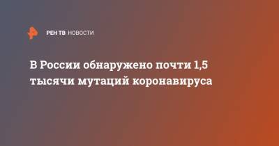 Анна Попова - В России обнаружено почти 1,5 тысячи мутаций коронавируса - ren.tv - Россия