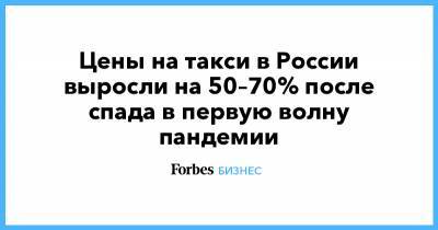 Цены на такси в России выросли на 50–70% после спада в первую волну пандемии - forbes.ru - Россия - Москва