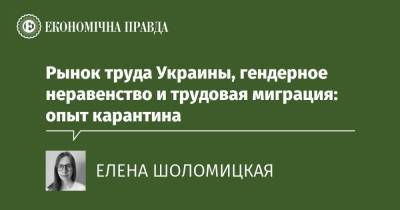 Рынок труда Украины, гендерное неравенство и трудовая миграция: опыт карантина - epravda.com.ua - Украина