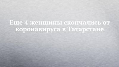 Еще 4 женщины скончались от коронавируса в Татарстане - chelny-izvest.ru - республика Татарстан