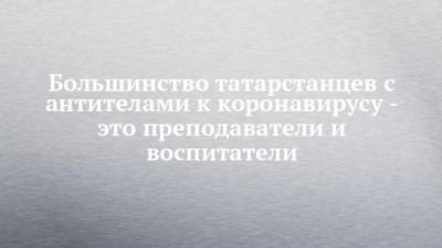 Любовь Авдонина - Большинство татарстанцев с антителами к коронавирусу - это преподаватели и воспитатели - chelny-izvest.ru