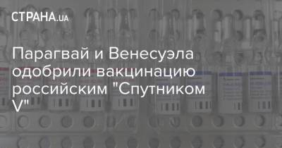 Россия - Парагвай и Венесуэла одобрили вакцинацию российским "Спутником V" - strana.ua - Венесуэла - Парагвай