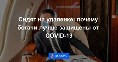 Сидят на удаленке: почему богачи лучше защищены от COVID-19 - news.mail.ru