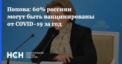 Анна Попова - Попова: 60% россиян могут быть вакцинированы от COVID-19 за год - nsn.fm - Россия