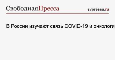 В России изучают связь COVID-19 и онкологии - svpressa.ru - Россия
