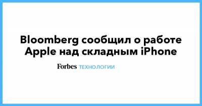 Bloomberg сообщил о работе Apple над складным iPhone - forbes.ru