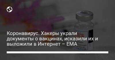 Коронавирус. Хакеры украли документы о вакцинах, исказили их и выложили в Интернет – ЕМА - liga.net - Украина
