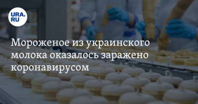 Мороженое из украинского молока оказалось заражено коронавирусом - ura.news - Китай