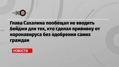 Валерий Лимаренко - Глава Сахалина пообещал не вводить бейджи для тех, кто сделал прививку от коронавируса без одобрения самих граждан - echo.msk.ru