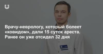 Руслан Бадамшин - Врачу-неврологу, который болеет «ковидом», дали 15 суток ареста. Ранее он уже отсидел 32 дня - news.tut.by