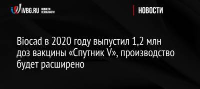 Дмитрий Морозов - Biocad в 2020 году выпустил 1,2 млн доз вакцины «Спутник V», производство будет расширено - ivbg.ru - Россия - Санкт-Петербург