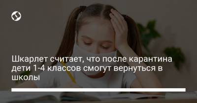 Шкарлет считает, что после карантина дети 1-4 классов смогут вернуться в школы - liga.net - Украина