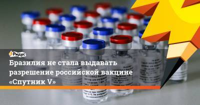 Бразилия не стала выдавать разрешение российской вакцине «Спутник V» - ridus.ru - Бразилия