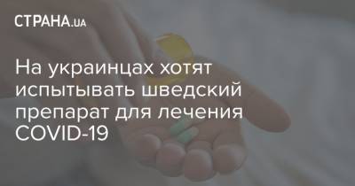 На украинцах хотят испытывать шведский препарат для лечения COVID-19 - strana.ua - Украина - Швеция - Словакия - Польша - Венгрия