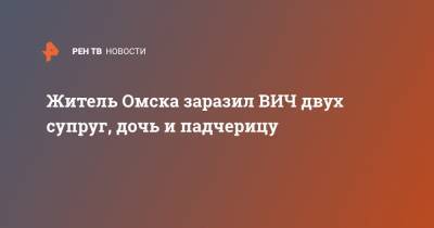 Житель Омска заразил ВИЧ двух супруг, дочь и падчерицу - ren.tv - Омск