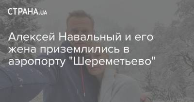 Алексей Навальный - Алексей Навальный и его жена приземлились в аэропорту "Шереметьево" - strana.ua - Москва