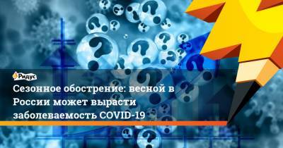 Сезонное обострение: весной в России может вырасти заболеваемость COVID-19 - ridus.ru - Россия
