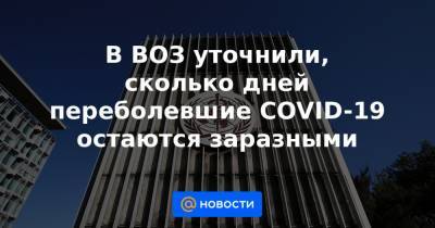 В ВОЗ уточнили, сколько дней переболевшие COVID-19 остаются заразными - news.mail.ru