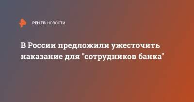 В России предложили ужесточить наказание для "сотрудников банка" - ren.tv - Россия