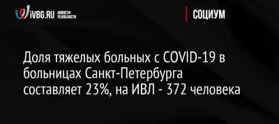 Россия - Доля тяжелых больных с COVID-19 в больницах Санкт-Петербурга составляет 23%, на ИВЛ — 372 человека - ivbg.ru - Санкт-Петербург