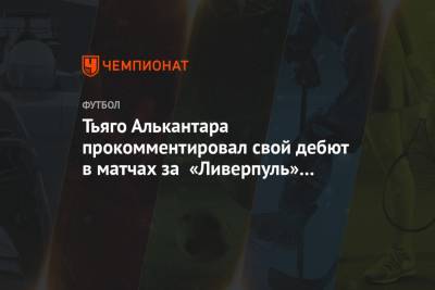 Тьяго Алькантара прокомментировал свой дебют в матчах за «Ливерпуль» на «Энфилде» - championat.com