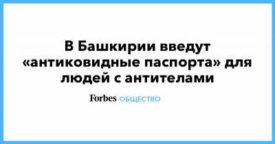 В Башкирии введут «антиковидные паспорта» для людей с антителами - forbes.ru - республика Башкирия