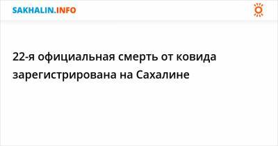 22-я официальная смерть от ковида зарегистрирована на Сахалине - sakhalin.info - Сахалинская обл.