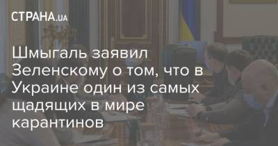 Шмыгаль заявил Зеленскому о том, что в Украине один из самых щадящих в мире карантинов - strana.ua - Украина