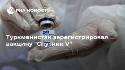 Туркменистан зарегистрировал вакцину "Спутник V" - ria.ru - Россия - Москва - Туркмения