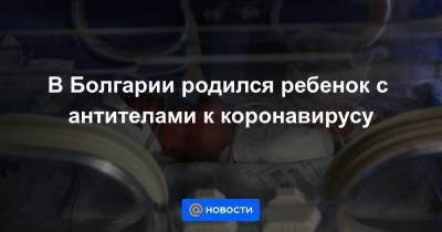 В Болгарии родился ребенок с антителами к коронавирусу - news.mail.ru - Болгария - Пазарджик