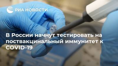 В России начнут тестировать на поствакцинальный иммунитет к COVID-19 - ria.ru - Россия - Москва