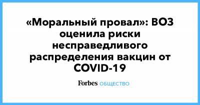 «Моральный провал»: ВОЗ оценила риски несправедливого распределения вакцин от COVID-19 - forbes.ru
