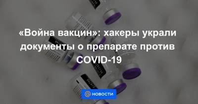 «Война вакцин»: хакеры украли документы о препарате против COVID-19 - news.mail.ru - Евросоюз