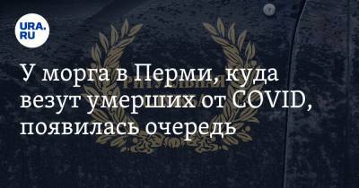 У морга в Перми, куда везут умерших от COVID, появилась очередь - ura.news - Пермь