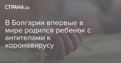 В Болгарии впервые в мире родился ребенок с антителами к коронавирусу - strana.ua - Болгария