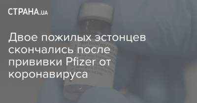 Двое пожилых эстонцев скончались после прививки Pfizer от коронавируса - strana.ua - Эстония
