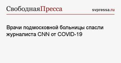 Врачи подмосковной больницы спасли журналиста CNN от COVID-19 - svpressa.ru - Россия