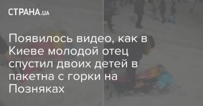 Появилось видео, как в Киеве молодой отец спустил двоих детей в пакетна с горки на Позняках - strana.ua - Украина - Киев